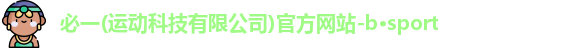 必一(运动科技有限公司)官方网站-b·sport